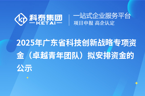 2025年廣東省科技創(chuàng)新戰(zhàn)略專(zhuān)項(xiàng)資金（卓越青年團(tuán)隊(duì)）擬安排資金的公示