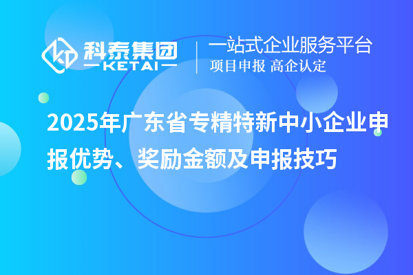 2025年廣東省專精特新中小企業(yè)申報(bào)優(yōu)勢(shì)、獎(jiǎng)勵(lì)金額及申報(bào)技巧