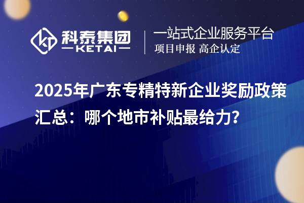 2025年廣東專精特新企業(yè)獎(jiǎng)勵(lì)政策匯總：哪個(gè)地市補(bǔ)貼最給力？