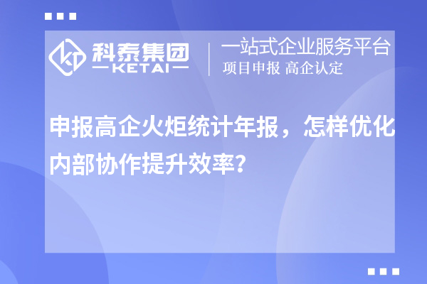 申報(bào)高企火炬統(tǒng)計(jì)年報(bào)，怎樣優(yōu)化內(nèi)部協(xié)作提升效率？