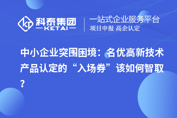 中小企業(yè)突圍困境：名優(yōu)高新技術(shù)產(chǎn)品認定的“入場券”該如何智??？