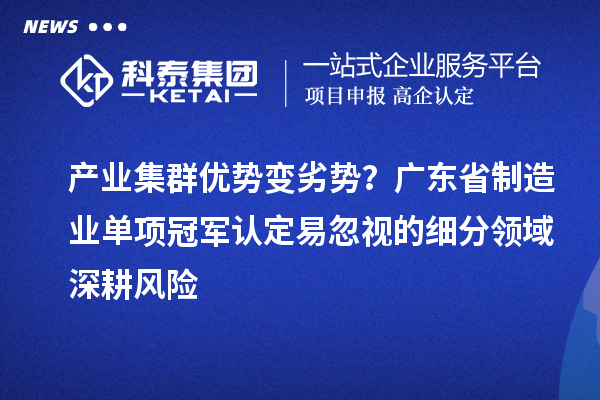 產業(yè)集群優(yōu)勢變劣勢？廣東省制造業(yè)單項冠軍認定易忽視的細分領域深耕風險