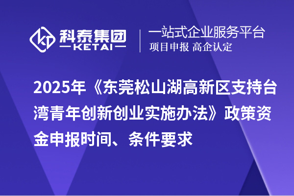 2025年《東莞松山湖高新區(qū)支持臺(tái)灣青年創(chuàng)新創(chuàng)業(yè)實(shí)施辦法》政策資金申報(bào)時(shí)間、條件要求