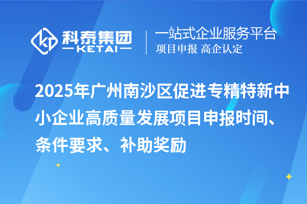 2025年廣州南沙區(qū)促進(jìn)專精特新中小企業(yè)高質(zhì)量發(fā)展項(xiàng)目申報(bào)時(shí)間、條件要求、補(bǔ)助獎(jiǎng)勵(lì)