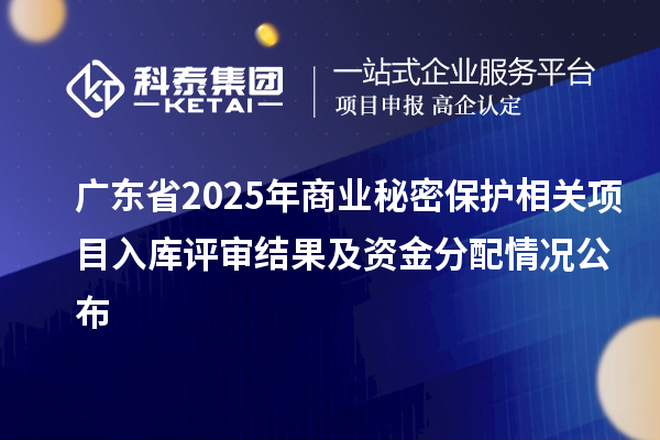 廣東省2025年商業(yè)秘密保護(hù)相關(guān)項目入庫評審結(jié)果及資金分配情況公布