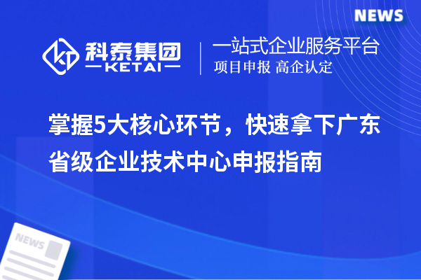 掌握5大核心環(huán)節(jié)，快速拿下廣東省級(jí)企業(yè)技術(shù)中心申報(bào)指南