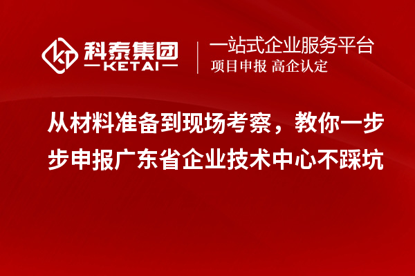 從材料準(zhǔn)備到現(xiàn)場(chǎng)考察，教你一步步申報(bào)廣東省企業(yè)技術(shù)中心不踩坑