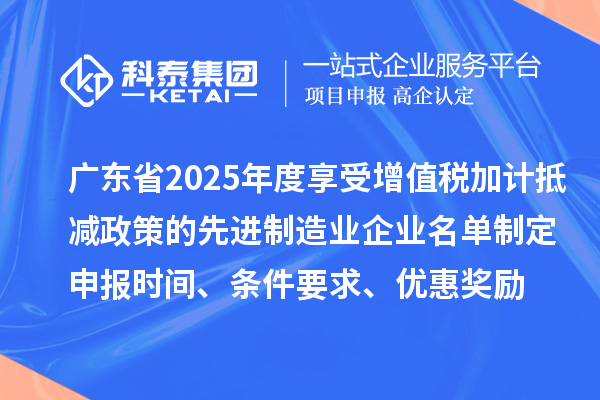 廣東省2025年度享受增值稅加計抵減政策的先進制造業(yè)企業(yè)名單制定申報時間、條件要求、優(yōu)惠獎勵