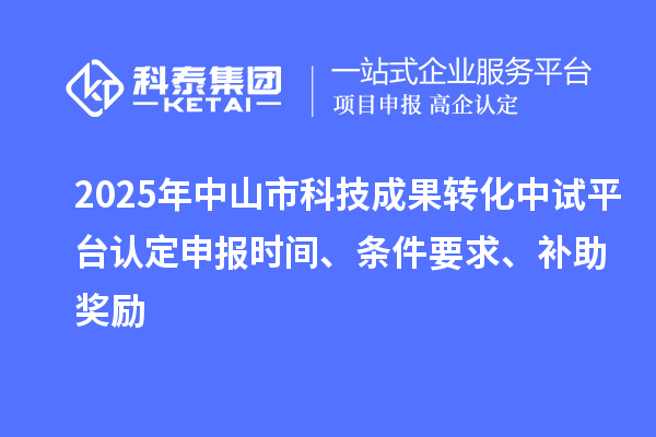 2025年中山市科技成果轉化中試平臺認定申報時間、條件要求、補助獎勵