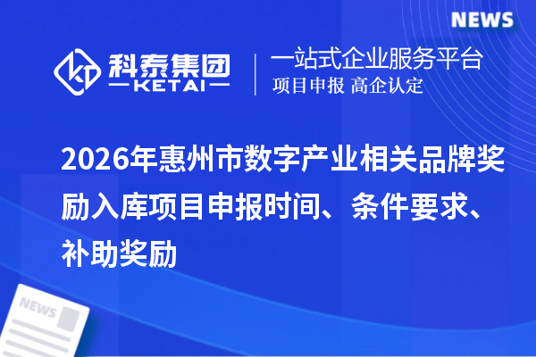 2026年惠州市數(shù)字產業(yè)相關品牌獎勵入庫項目申報時間、條件要求、補助獎勵