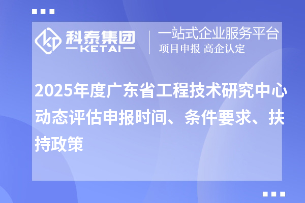 2025年度廣東省工程技術(shù)研究中心動態(tài)評估申報時間、條件要求、扶持政策