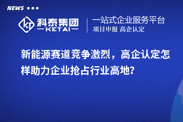 新能源賽道競爭激烈，高企認(rèn)定怎樣助力企業(yè)搶占行業(yè)高地？