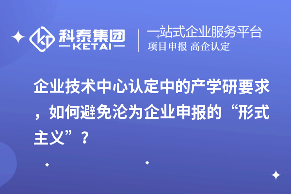 企業(yè)技術(shù)中心認定中的產(chǎn)學(xué)研要求，如何避免淪為企業(yè)申報的“形式主義”？