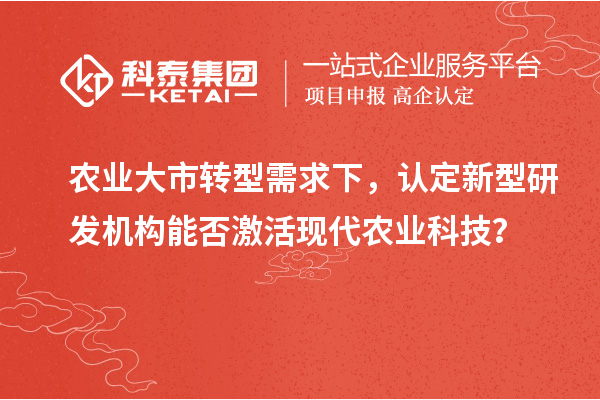 農(nóng)業(yè)大市轉(zhuǎn)型需求下，認(rèn)定新型研發(fā)機(jī)構(gòu)能否激活現(xiàn)代農(nóng)業(yè)科技？