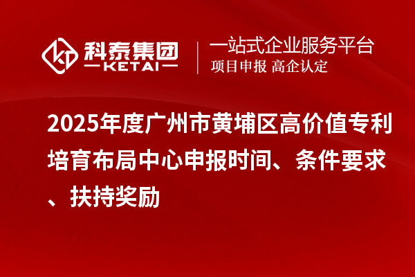 2025年度廣州市黃埔區(qū)高價(jià)值專利培育布局中心申報(bào)時(shí)間、條件要求、扶持獎(jiǎng)勵(lì)