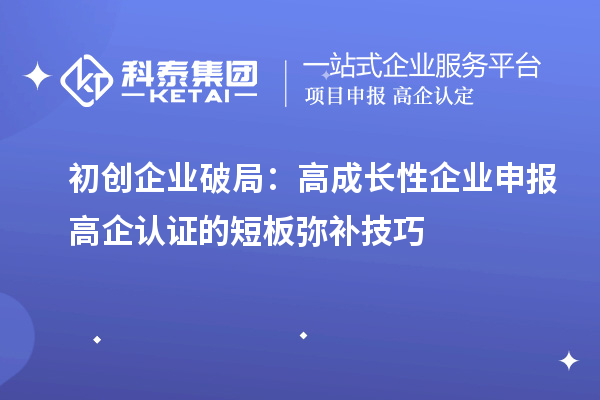 初創(chuàng)企業(yè)破局：高成長性企業(yè)申報(bào)高企認(rèn)證的短板彌補(bǔ)技巧