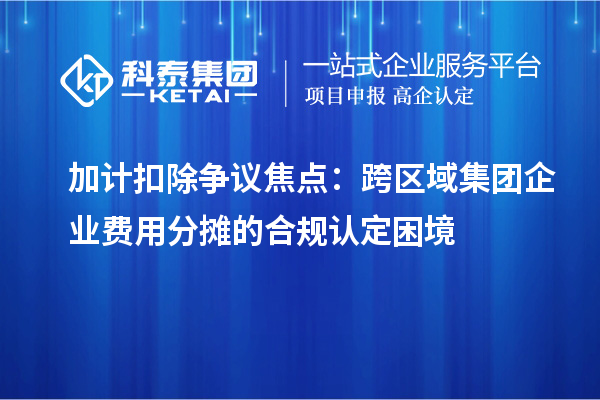 加計(jì)扣除爭議焦點(diǎn)：跨區(qū)域集團(tuán)企業(yè)費(fèi)用分?jǐn)偟暮弦?guī)認(rèn)定困境