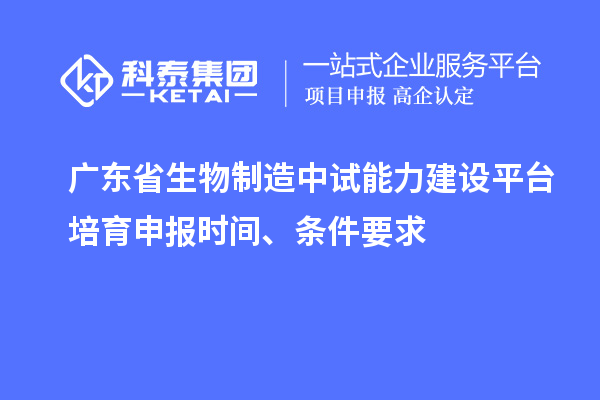 廣東省生物制造中試能力建設(shè)平臺培育申報時間、條件要求
