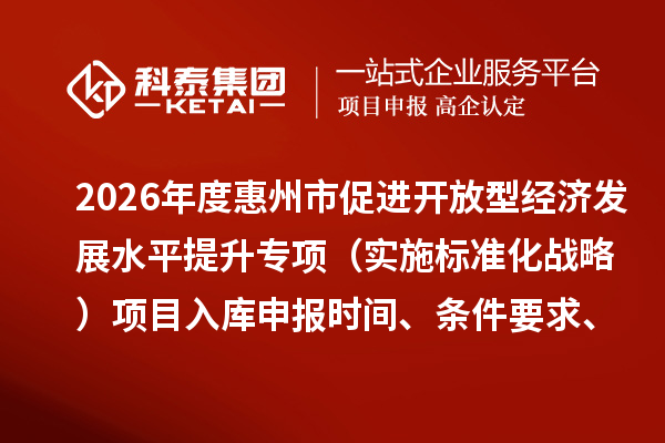 2026年度惠州市促進(jìn)開放型經(jīng)濟(jì)發(fā)展水平提升專項(xiàng)（實(shí)施標(biāo)準(zhǔn)化戰(zhàn)略）項(xiàng)目入庫(kù)申報(bào)時(shí)間、條件要求、補(bǔ)助獎(jiǎng)勵(lì)