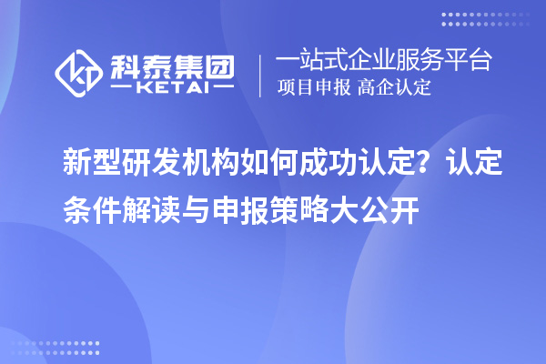新型研發(fā)機(jī)構(gòu)如何成功認(rèn)定？認(rèn)定條件解讀與申報(bào)策略大公開