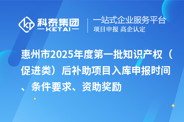 惠州市2025年度第一批知識產(chǎn)權(quán)（促進(jìn)類）后補助項目入庫申報時間、條件要求、資助獎勵