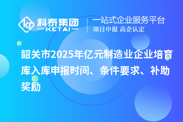 韶關(guān)市2025年億元制造業(yè)企業(yè)培育庫入庫申報(bào)時(shí)間、條件要求、補(bǔ)助獎(jiǎng)勵(lì)