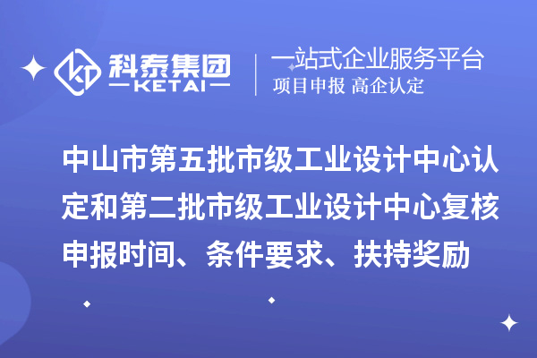 中山市第五批市級工業(yè)設(shè)計(jì)中心認(rèn)定和第二批市級工業(yè)設(shè)計(jì)中心復(fù)核申報時間、條件要求、扶持獎勵