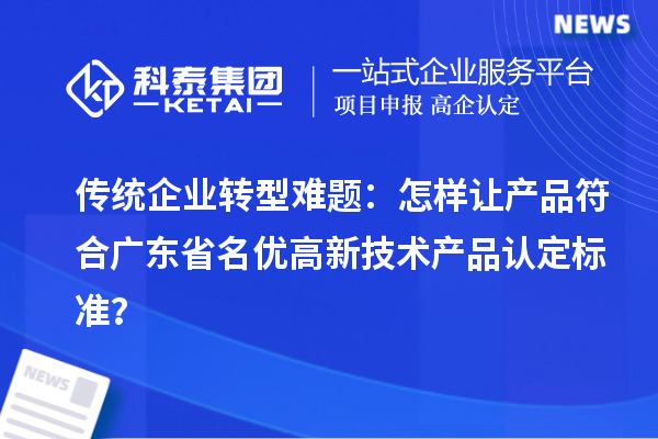 傳統(tǒng)企業(yè)轉(zhuǎn)型難題：怎樣讓產(chǎn)品符合廣東省名優(yōu)高新技術(shù)產(chǎn)品認定標準？