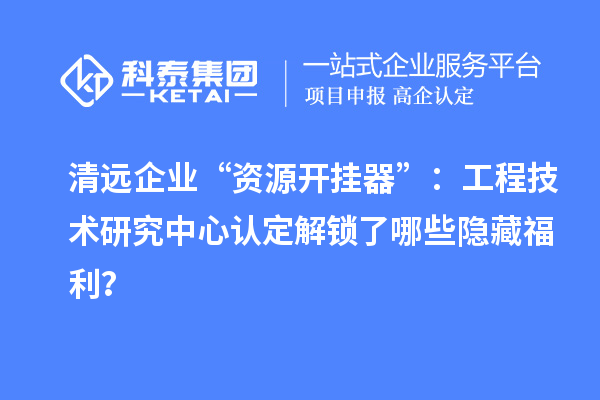 清遠企業(yè)“資源開掛器”：工程技術(shù)研究中心認(rèn)定解鎖了哪些隱藏福利？