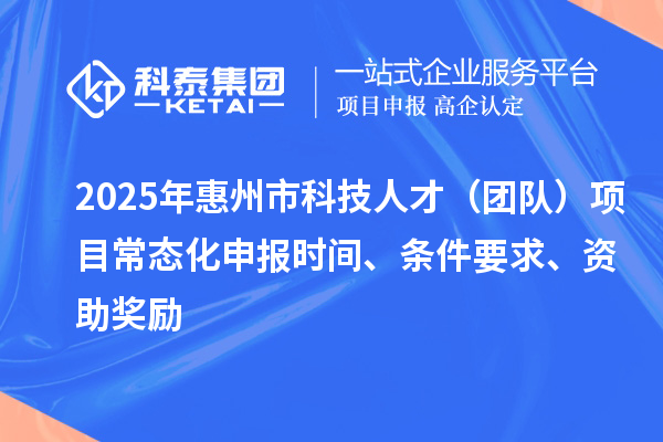 2025年惠州市科技人才（團(tuán)隊(duì)）項(xiàng)目常態(tài)化申報(bào)時(shí)間、條件要求、資助獎勵(lì)