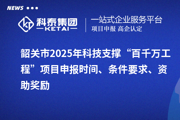 韶關(guān)市2025年科技支撐“百千萬(wàn)工程”項(xiàng)目申報(bào)時(shí)間、條件要求、資助獎(jiǎng)勵(lì)