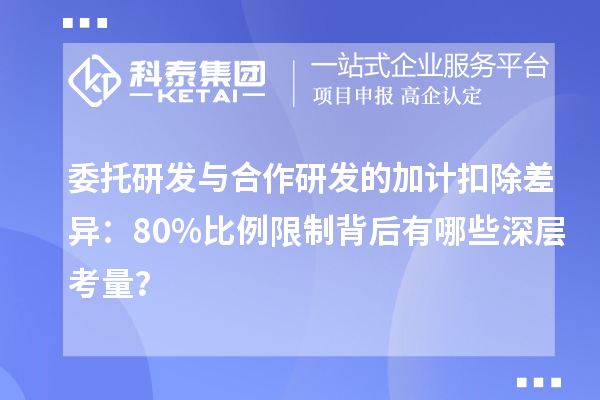 委托研發(fā)與合作研發(fā)的加計扣除差異：80%比例限制背后有哪些深層考量？