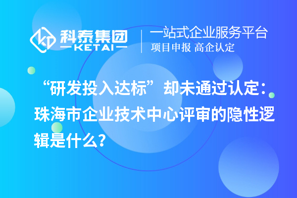 “研發(fā)投入達標”卻未通過認定：珠海市企業(yè)技術(shù)中心評審的隱性邏輯是什么？