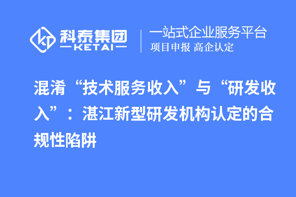 混淆“技術(shù)服務(wù)收入”與“研發(fā)收入”：湛江新型研發(fā)機(jī)構(gòu)認(rèn)定的合規(guī)性陷阱