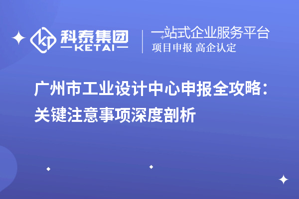 廣州市工業(yè)設計中心申報全攻略：關鍵注意事項深度剖析