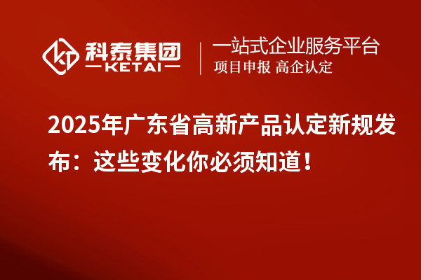 2025年廣東省高新產(chǎn)品認(rèn)定新規(guī)發(fā)布：這些變化你必須知道！