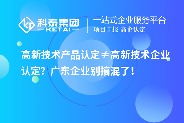 高新技術(shù)產(chǎn)品認(rèn)定≠高新技術(shù)企業(yè)認(rèn)定？廣東企業(yè)別搞混了！