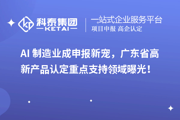AI+制造業(yè)成申報(bào)新寵，廣東省高新產(chǎn)品認(rèn)定重點(diǎn)支持領(lǐng)域曝光！