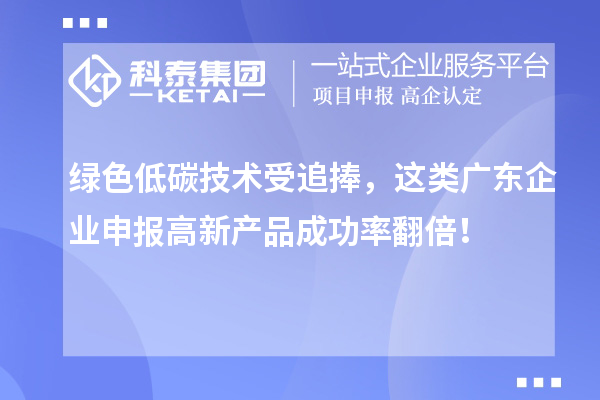 綠色低碳技術(shù)受追捧，這類廣東企業(yè)申報(bào)高新產(chǎn)品成功率翻倍！