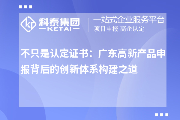 不只是認(rèn)定證書：廣東高新產(chǎn)品申報(bào)背后的創(chuàng)新體系構(gòu)建之道