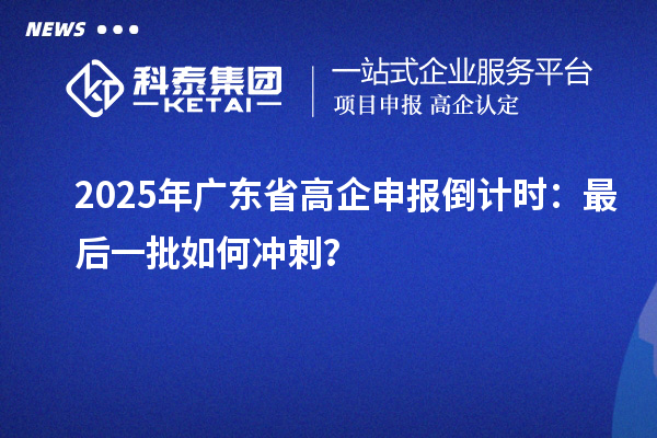 2025年廣東省高企申報(bào)倒計(jì)時(shí)：最后一批如何沖刺？