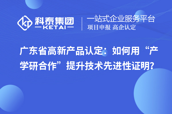 廣東省高新產(chǎn)品認(rèn)定：如何用“產(chǎn)學(xué)研合作”提升技術(shù)先進(jìn)性證明？