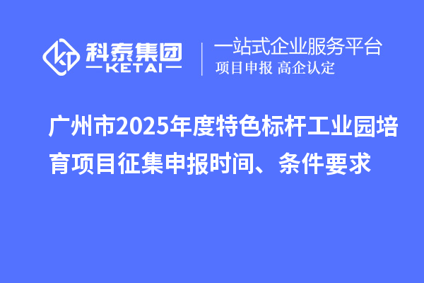 廣州市2025年度特色標(biāo)桿工業(yè)園培育項(xiàng)目征集申報(bào)時(shí)間、條件要求