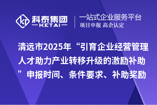 清遠市2025年“引育企業(yè)經(jīng)營管理人才助力產(chǎn)業(yè)轉(zhuǎn)移升級的激勵補助”申報時間、條件要求、補助獎勵