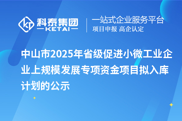 中山市2025年省級促進(jìn)小微工業(yè)企業(yè)上規(guī)模發(fā)展專項(xiàng)資金項(xiàng)目擬入庫計(jì)劃的公示