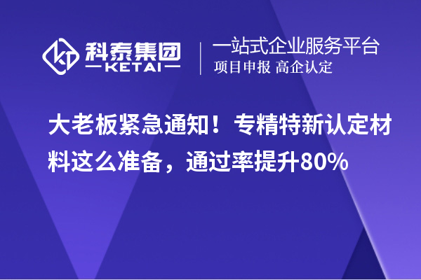 大老板緊急通知！專精特新中小企業(yè)認(rèn)定材料這么準(zhǔn)備，通過率提升80%