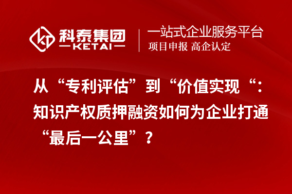 從“專利評估”到“價值實現(xiàn)“：知識產(chǎn)權質押融資如何為企業(yè)打通“最后一公里”？