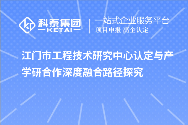 江門市工程技術(shù)研究中心認(rèn)定與產(chǎn)學(xué)研合作深度融合路徑探究