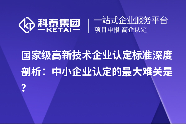 國(guó)家級(jí)高新技術(shù)企業(yè)認(rèn)定標(biāo)準(zhǔn)深度剖析：中小企業(yè)認(rèn)定的最大難關(guān)是？