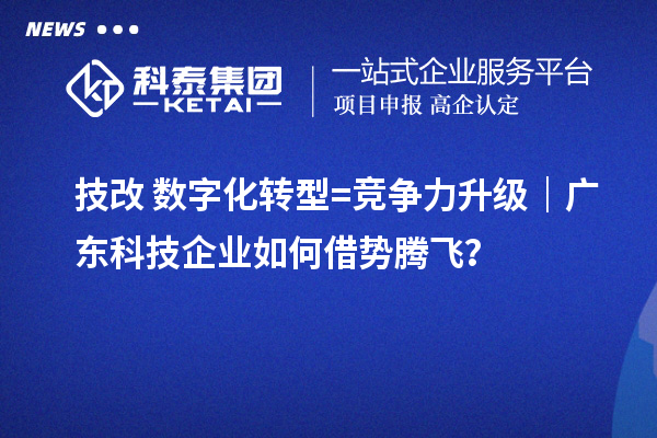 技改+數(shù)字化轉(zhuǎn)型=競(jìng)爭(zhēng)力升級(jí)｜廣東科技企業(yè)如何借勢(shì)騰飛？
